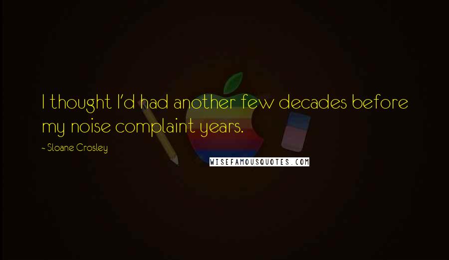 Sloane Crosley Quotes: I thought I'd had another few decades before my noise complaint years.