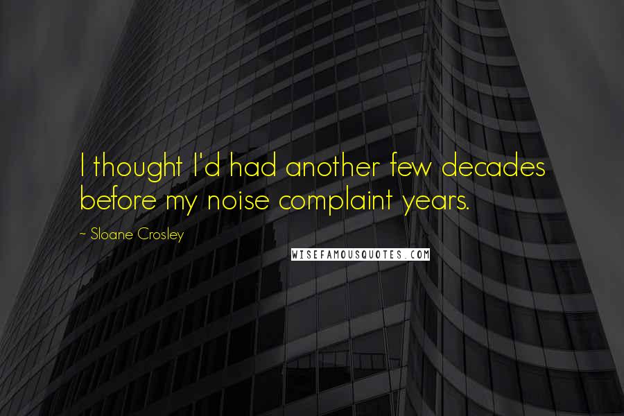 Sloane Crosley Quotes: I thought I'd had another few decades before my noise complaint years.