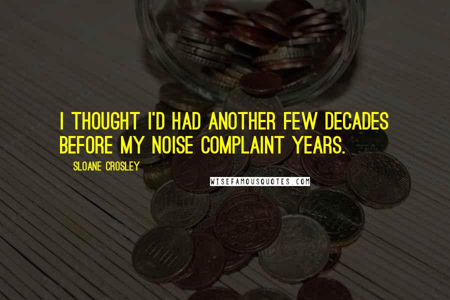 Sloane Crosley Quotes: I thought I'd had another few decades before my noise complaint years.