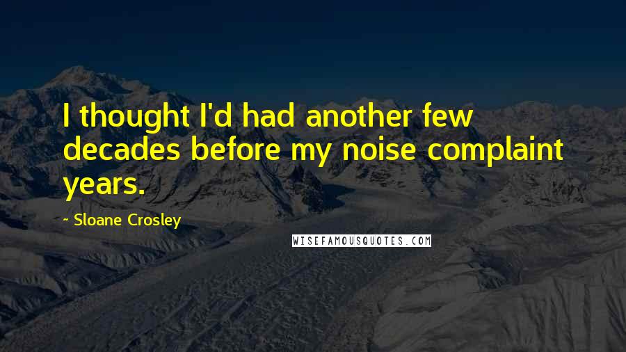 Sloane Crosley Quotes: I thought I'd had another few decades before my noise complaint years.