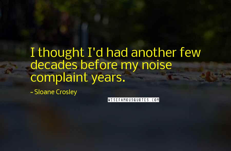 Sloane Crosley Quotes: I thought I'd had another few decades before my noise complaint years.