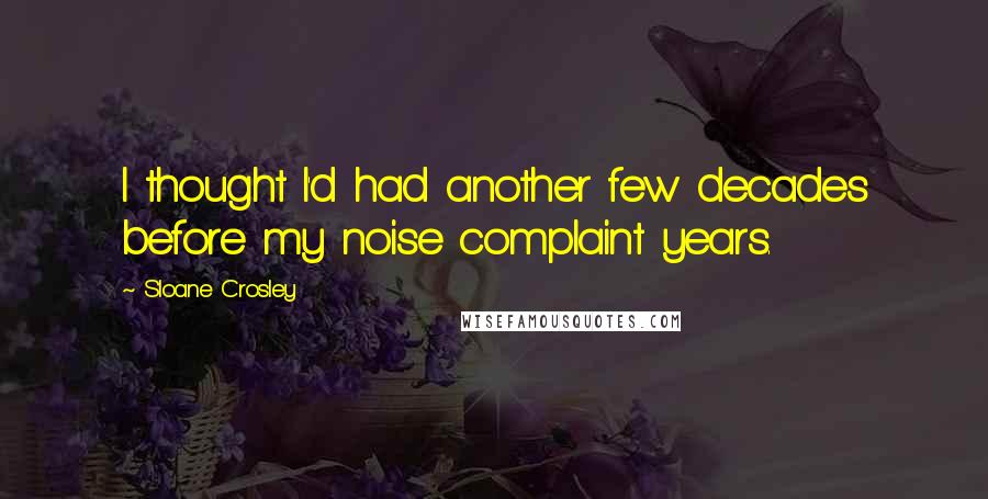 Sloane Crosley Quotes: I thought I'd had another few decades before my noise complaint years.