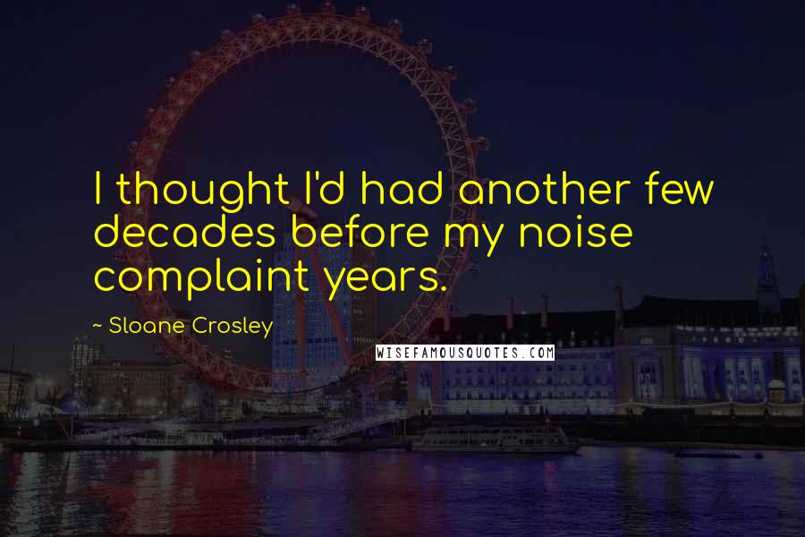 Sloane Crosley Quotes: I thought I'd had another few decades before my noise complaint years.