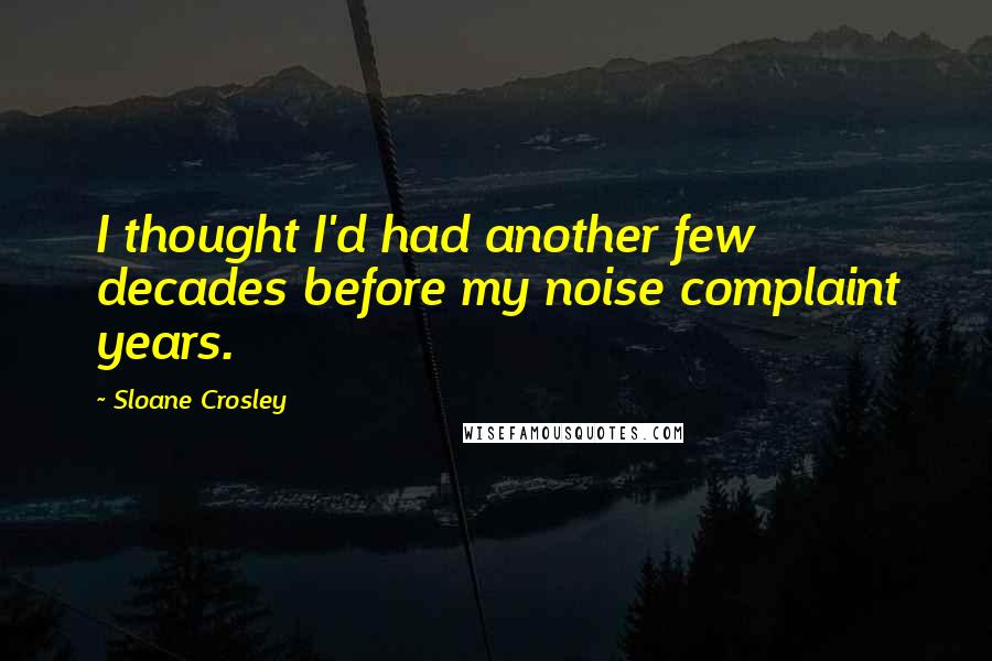 Sloane Crosley Quotes: I thought I'd had another few decades before my noise complaint years.