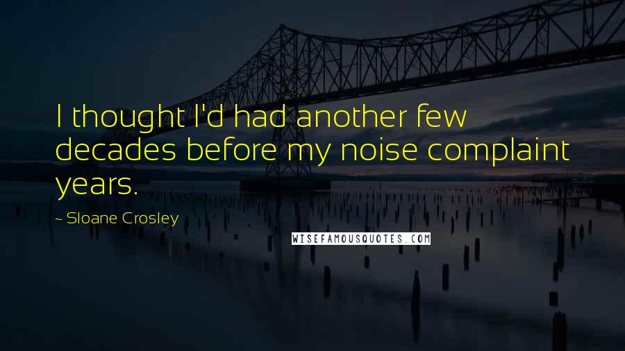 Sloane Crosley Quotes: I thought I'd had another few decades before my noise complaint years.