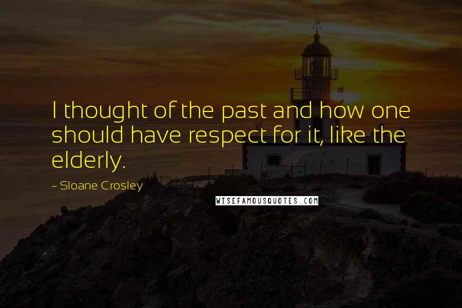 Sloane Crosley Quotes: I thought of the past and how one should have respect for it, like the elderly.