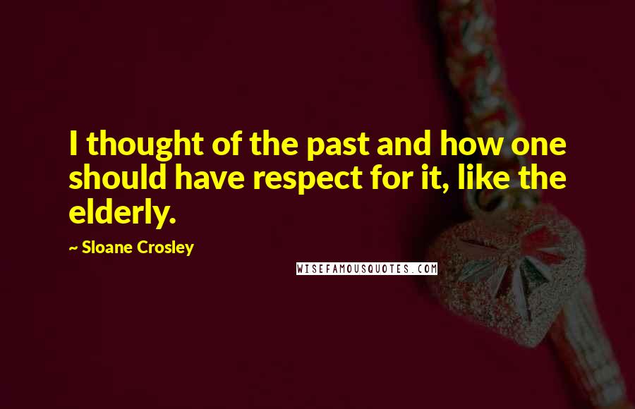 Sloane Crosley Quotes: I thought of the past and how one should have respect for it, like the elderly.