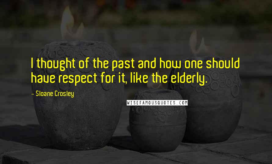 Sloane Crosley Quotes: I thought of the past and how one should have respect for it, like the elderly.