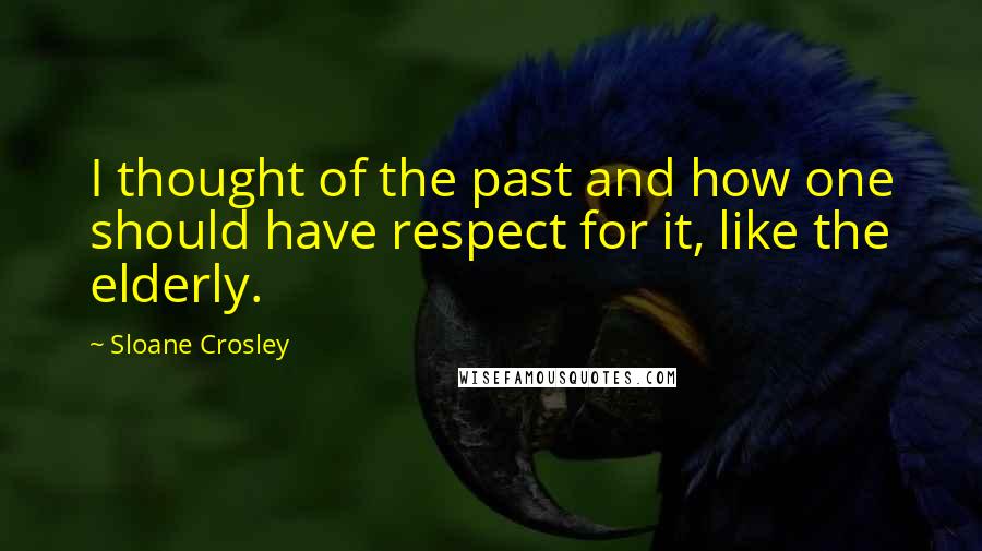Sloane Crosley Quotes: I thought of the past and how one should have respect for it, like the elderly.
