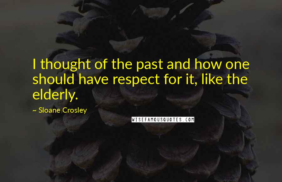 Sloane Crosley Quotes: I thought of the past and how one should have respect for it, like the elderly.