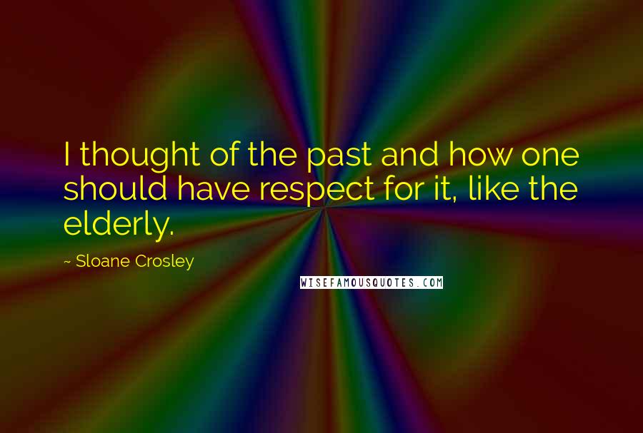 Sloane Crosley Quotes: I thought of the past and how one should have respect for it, like the elderly.