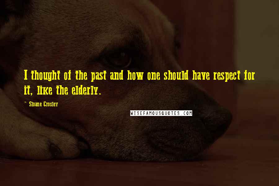 Sloane Crosley Quotes: I thought of the past and how one should have respect for it, like the elderly.