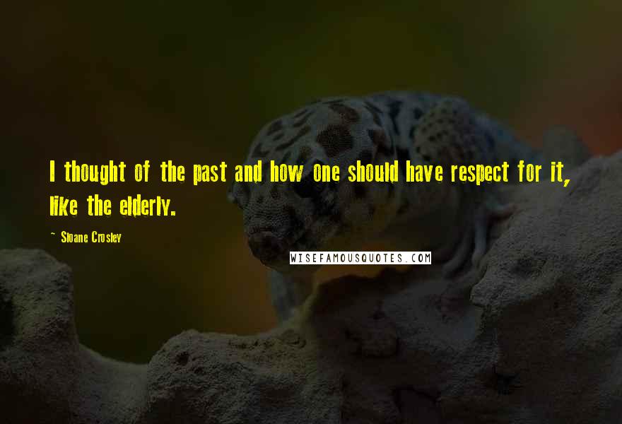 Sloane Crosley Quotes: I thought of the past and how one should have respect for it, like the elderly.