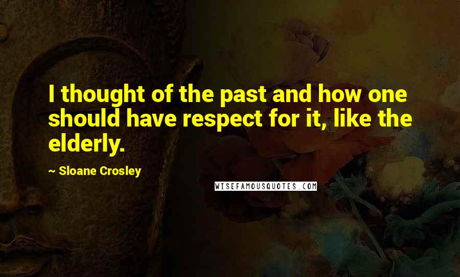 Sloane Crosley Quotes: I thought of the past and how one should have respect for it, like the elderly.