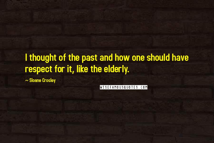 Sloane Crosley Quotes: I thought of the past and how one should have respect for it, like the elderly.