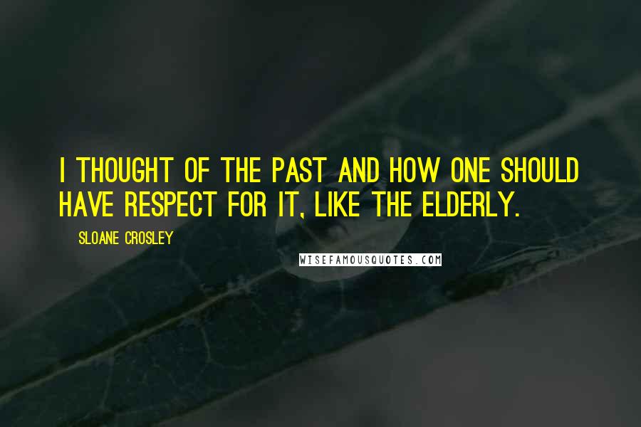 Sloane Crosley Quotes: I thought of the past and how one should have respect for it, like the elderly.