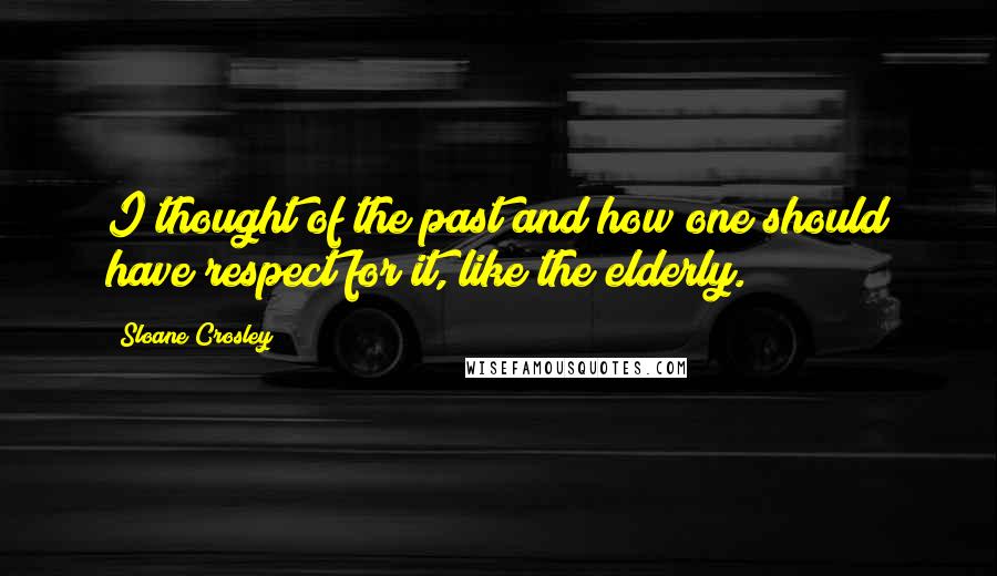 Sloane Crosley Quotes: I thought of the past and how one should have respect for it, like the elderly.