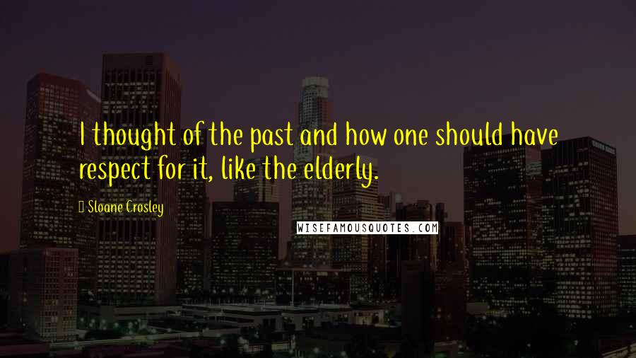 Sloane Crosley Quotes: I thought of the past and how one should have respect for it, like the elderly.