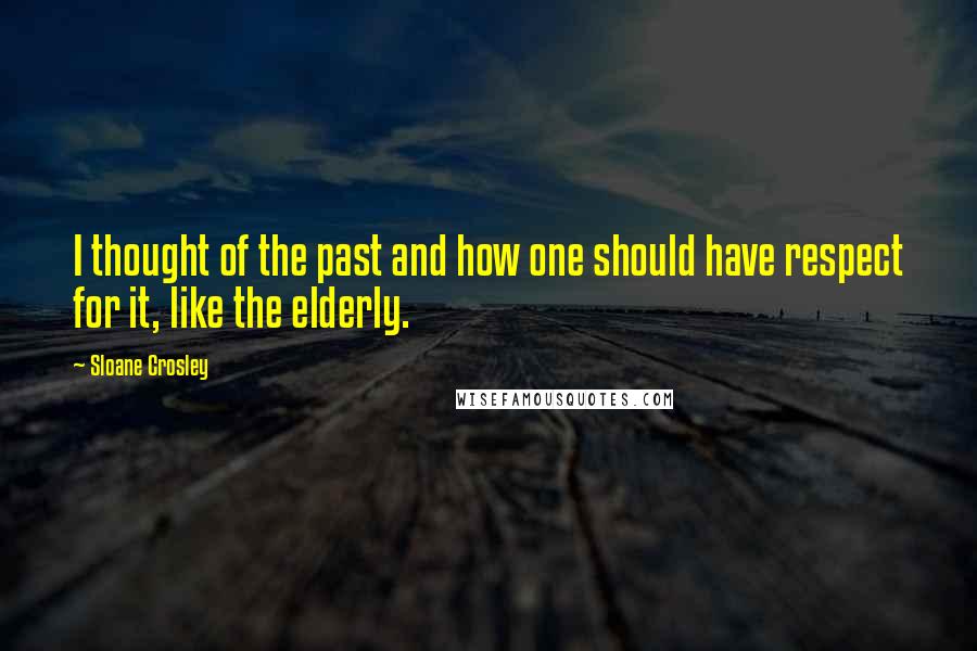 Sloane Crosley Quotes: I thought of the past and how one should have respect for it, like the elderly.