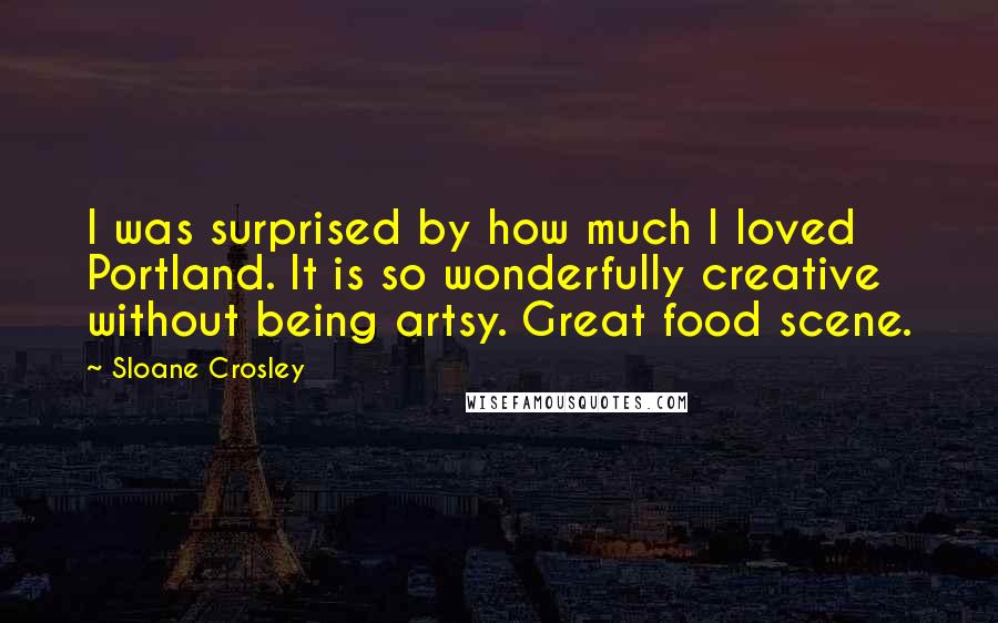 Sloane Crosley Quotes: I was surprised by how much I loved Portland. It is so wonderfully creative without being artsy. Great food scene.