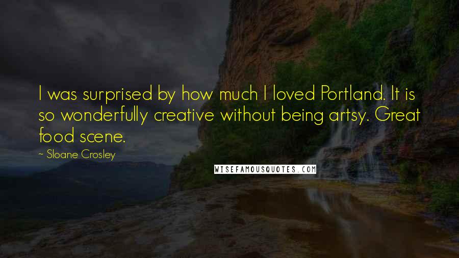 Sloane Crosley Quotes: I was surprised by how much I loved Portland. It is so wonderfully creative without being artsy. Great food scene.