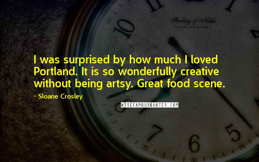 Sloane Crosley Quotes: I was surprised by how much I loved Portland. It is so wonderfully creative without being artsy. Great food scene.