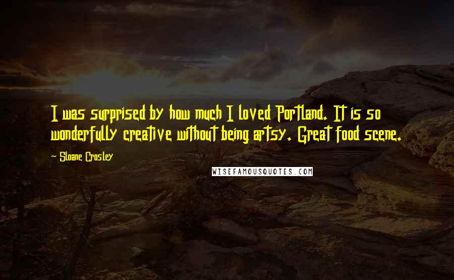 Sloane Crosley Quotes: I was surprised by how much I loved Portland. It is so wonderfully creative without being artsy. Great food scene.