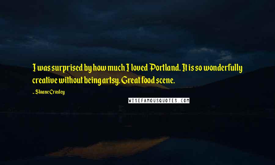 Sloane Crosley Quotes: I was surprised by how much I loved Portland. It is so wonderfully creative without being artsy. Great food scene.