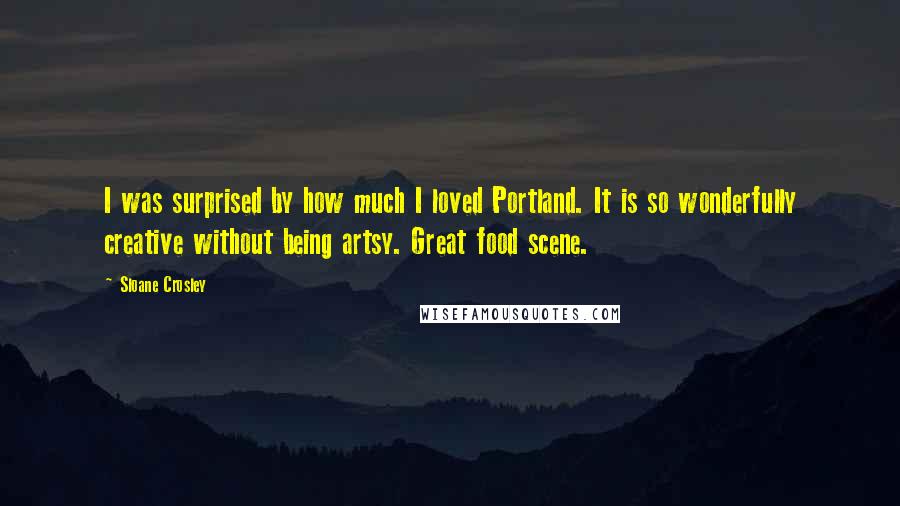 Sloane Crosley Quotes: I was surprised by how much I loved Portland. It is so wonderfully creative without being artsy. Great food scene.