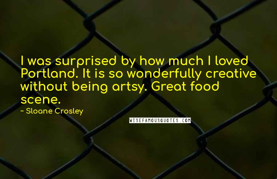 Sloane Crosley Quotes: I was surprised by how much I loved Portland. It is so wonderfully creative without being artsy. Great food scene.