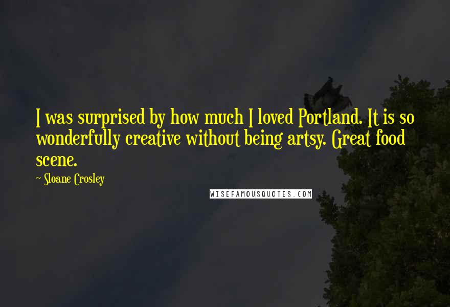 Sloane Crosley Quotes: I was surprised by how much I loved Portland. It is so wonderfully creative without being artsy. Great food scene.