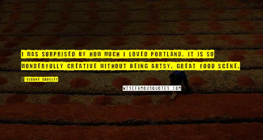 Sloane Crosley Quotes: I was surprised by how much I loved Portland. It is so wonderfully creative without being artsy. Great food scene.