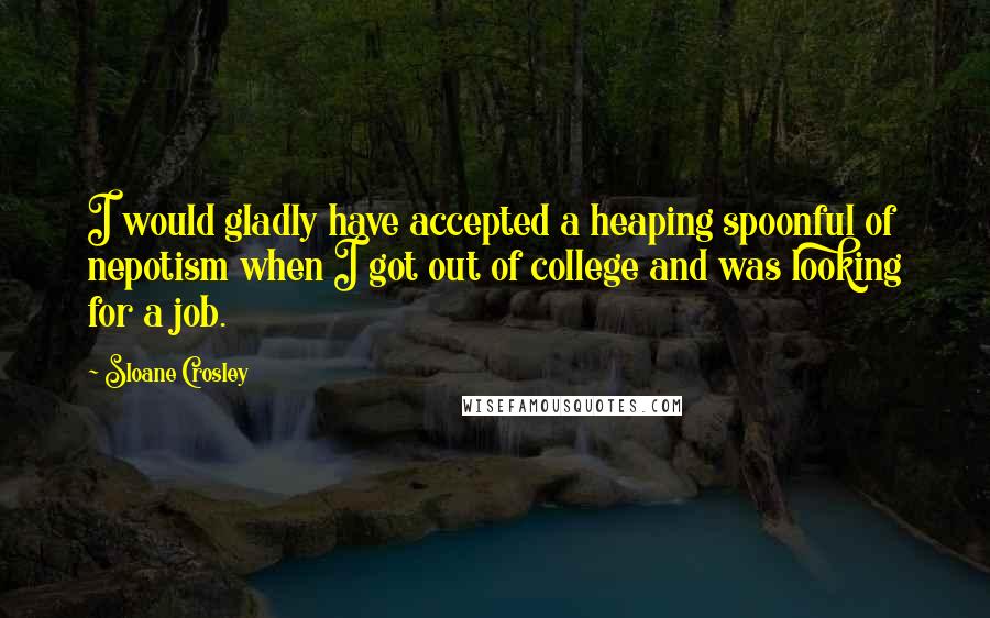 Sloane Crosley Quotes: I would gladly have accepted a heaping spoonful of nepotism when I got out of college and was looking for a job.