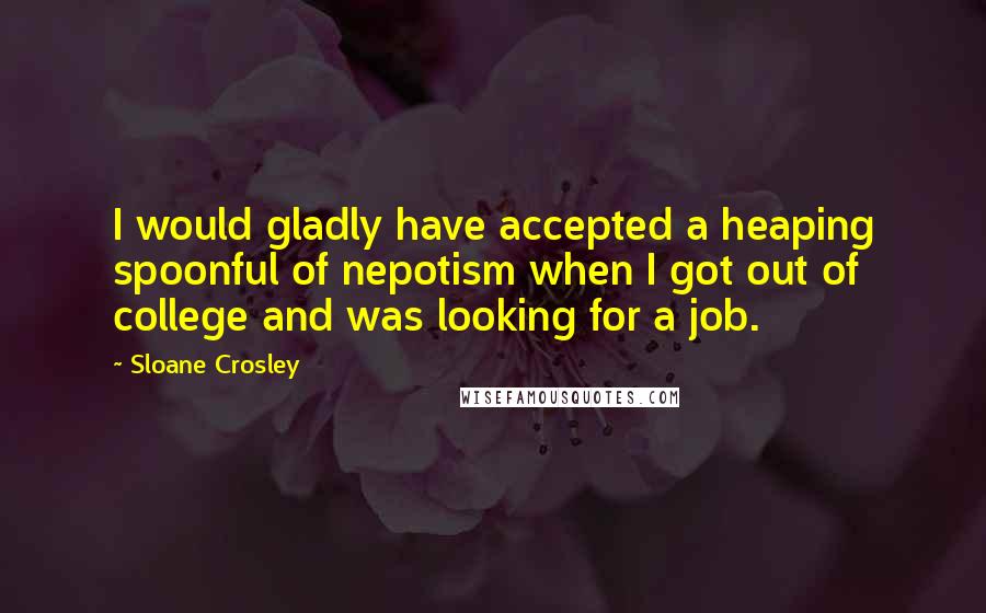 Sloane Crosley Quotes: I would gladly have accepted a heaping spoonful of nepotism when I got out of college and was looking for a job.