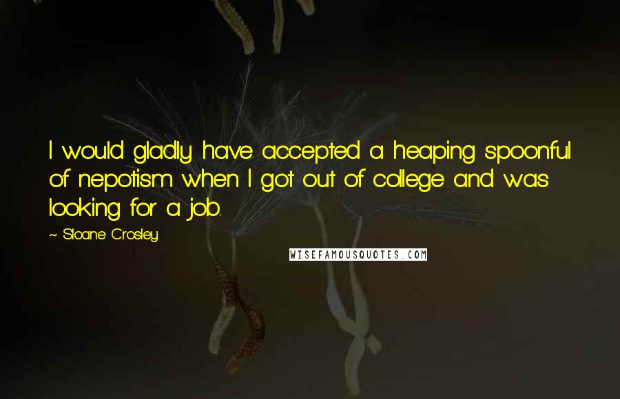 Sloane Crosley Quotes: I would gladly have accepted a heaping spoonful of nepotism when I got out of college and was looking for a job.