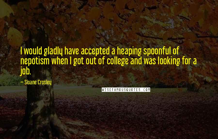 Sloane Crosley Quotes: I would gladly have accepted a heaping spoonful of nepotism when I got out of college and was looking for a job.