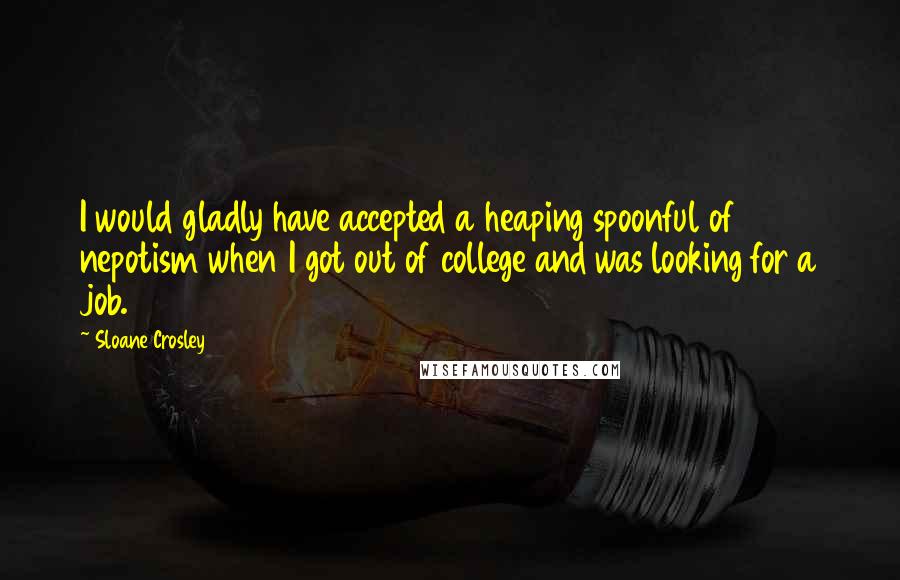 Sloane Crosley Quotes: I would gladly have accepted a heaping spoonful of nepotism when I got out of college and was looking for a job.