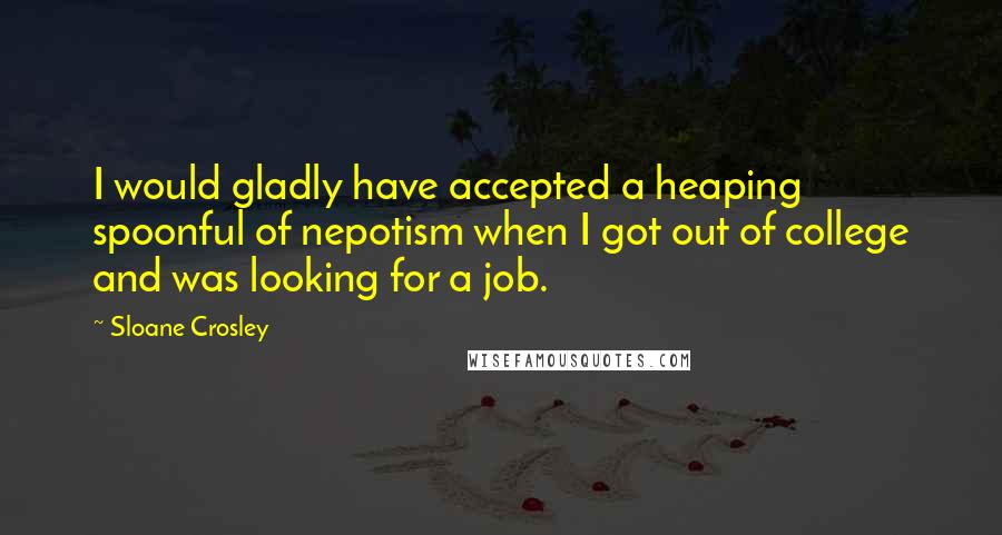 Sloane Crosley Quotes: I would gladly have accepted a heaping spoonful of nepotism when I got out of college and was looking for a job.