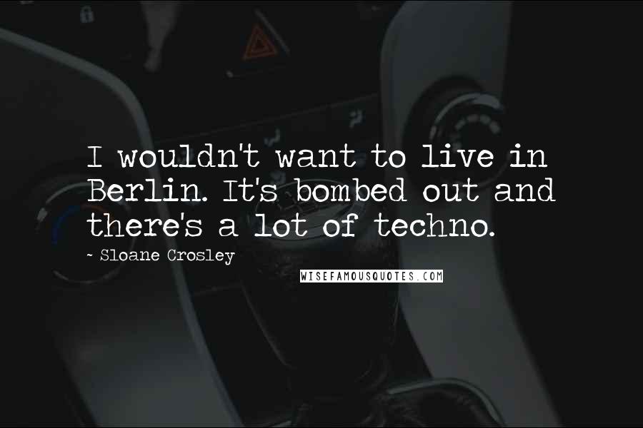 Sloane Crosley Quotes: I wouldn't want to live in Berlin. It's bombed out and there's a lot of techno.