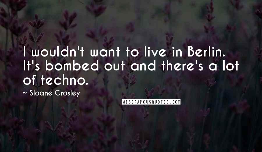 Sloane Crosley Quotes: I wouldn't want to live in Berlin. It's bombed out and there's a lot of techno.