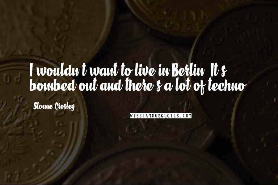 Sloane Crosley Quotes: I wouldn't want to live in Berlin. It's bombed out and there's a lot of techno.