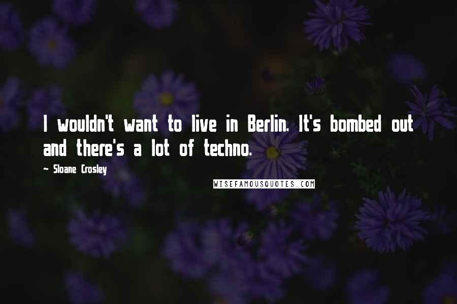 Sloane Crosley Quotes: I wouldn't want to live in Berlin. It's bombed out and there's a lot of techno.