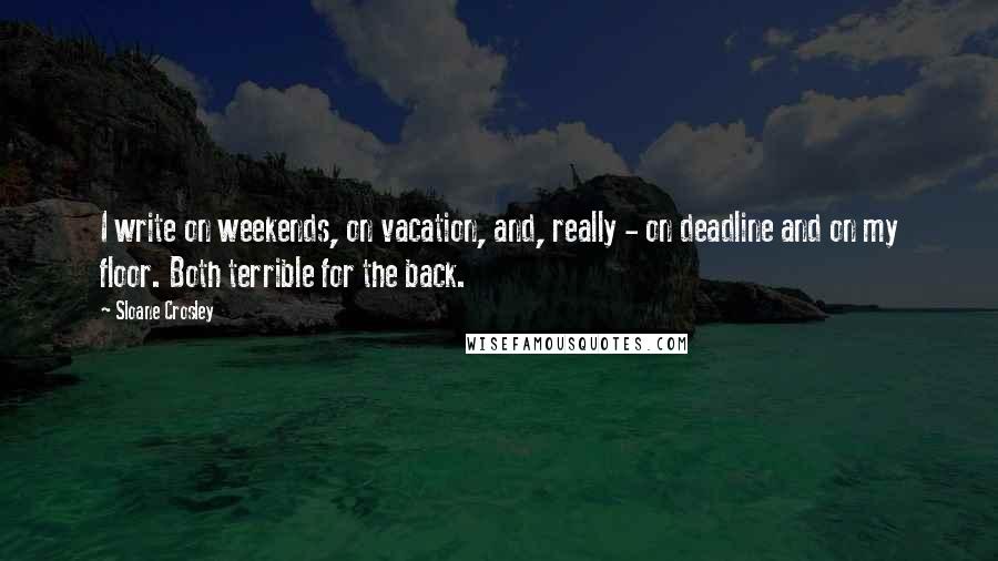 Sloane Crosley Quotes: I write on weekends, on vacation, and, really - on deadline and on my floor. Both terrible for the back.