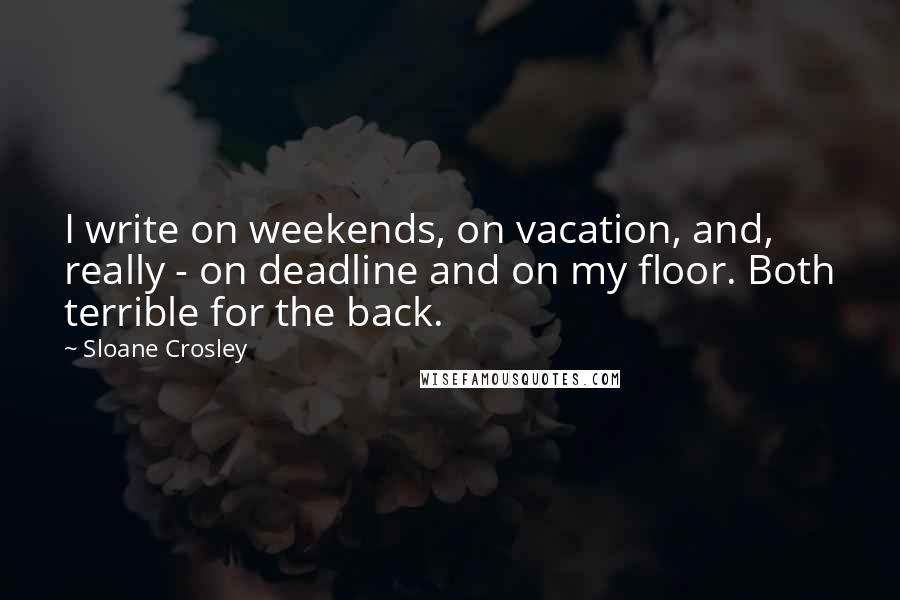 Sloane Crosley Quotes: I write on weekends, on vacation, and, really - on deadline and on my floor. Both terrible for the back.