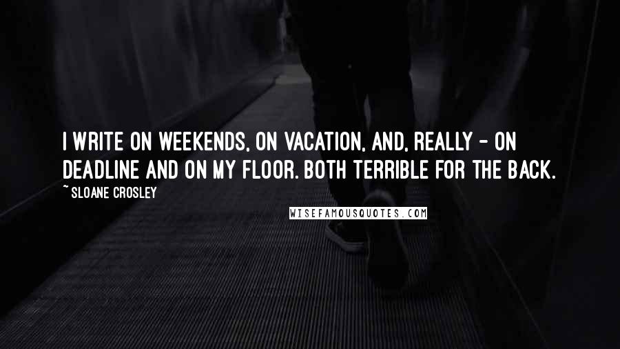 Sloane Crosley Quotes: I write on weekends, on vacation, and, really - on deadline and on my floor. Both terrible for the back.