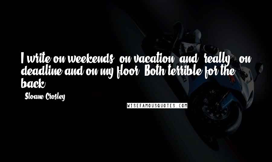 Sloane Crosley Quotes: I write on weekends, on vacation, and, really - on deadline and on my floor. Both terrible for the back.