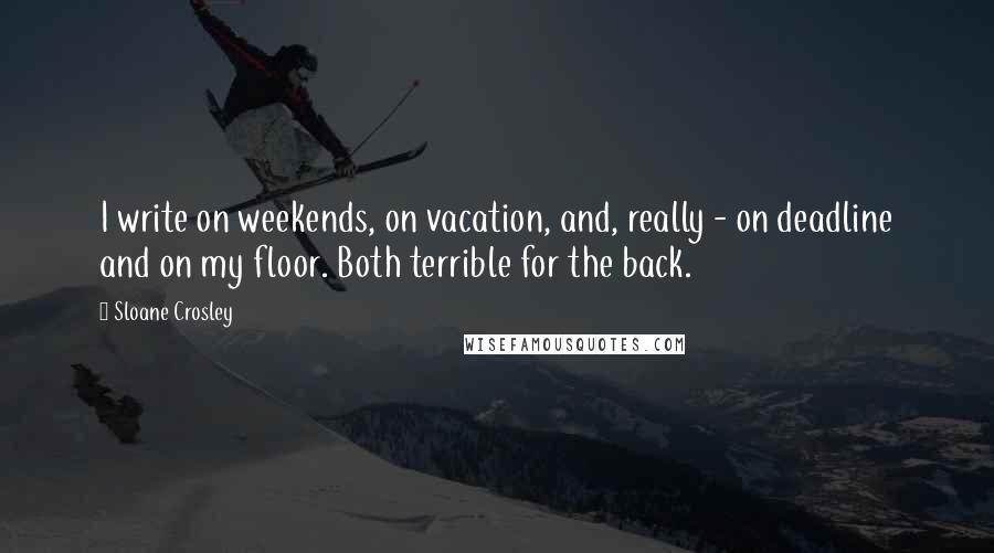 Sloane Crosley Quotes: I write on weekends, on vacation, and, really - on deadline and on my floor. Both terrible for the back.