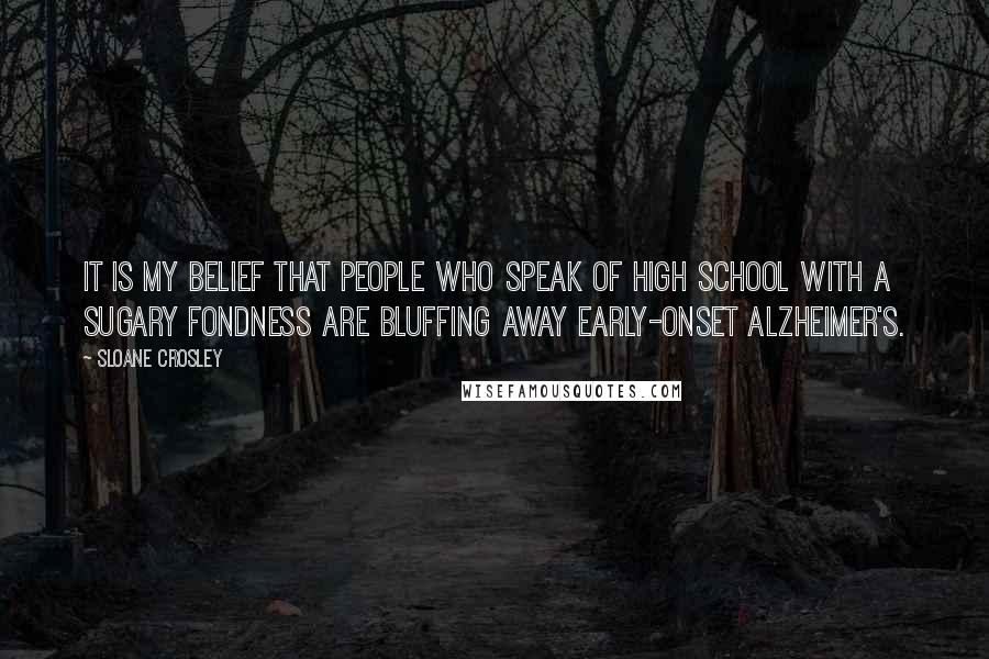 Sloane Crosley Quotes: It is my belief that people who speak of high school with a sugary fondness are bluffing away early-onset Alzheimer's.