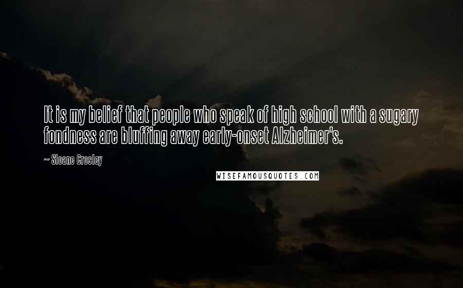 Sloane Crosley Quotes: It is my belief that people who speak of high school with a sugary fondness are bluffing away early-onset Alzheimer's.