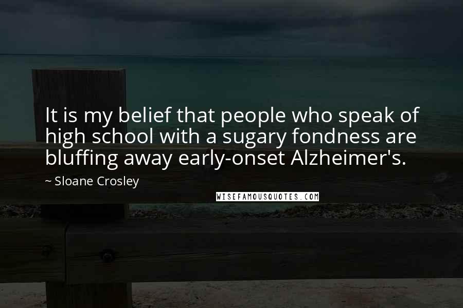 Sloane Crosley Quotes: It is my belief that people who speak of high school with a sugary fondness are bluffing away early-onset Alzheimer's.